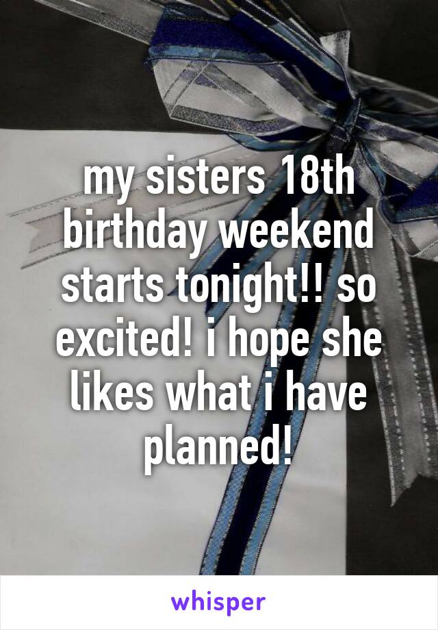 my sisters 18th birthday weekend starts tonight!! so excited! i hope she likes what i have planned!