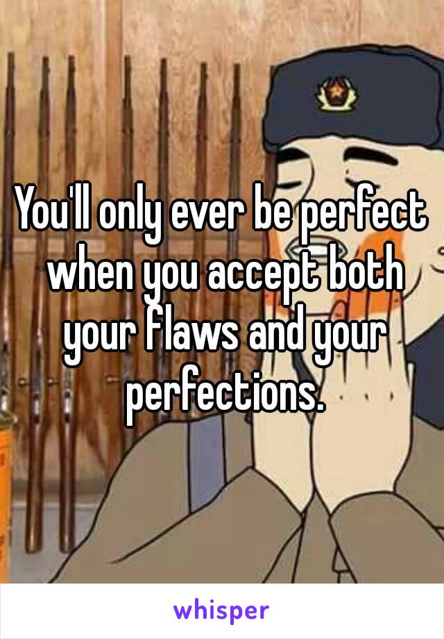 You'll only ever be perfect when you accept both your flaws and your perfections.