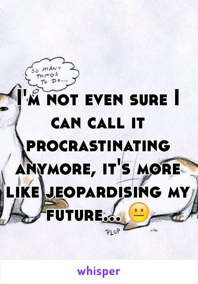 I'm not even sure I can call it procrastinating anymore, it's more like jeopardising my future... 😐