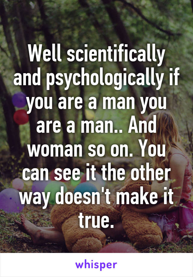 Well scientifically and psychologically if you are a man you are a man.. And woman so on. You can see it the other way doesn't make it true.