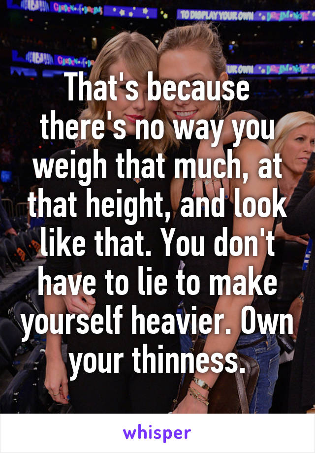 That's because there's no way you weigh that much, at that height, and look like that. You don't have to lie to make yourself heavier. Own your thinness.