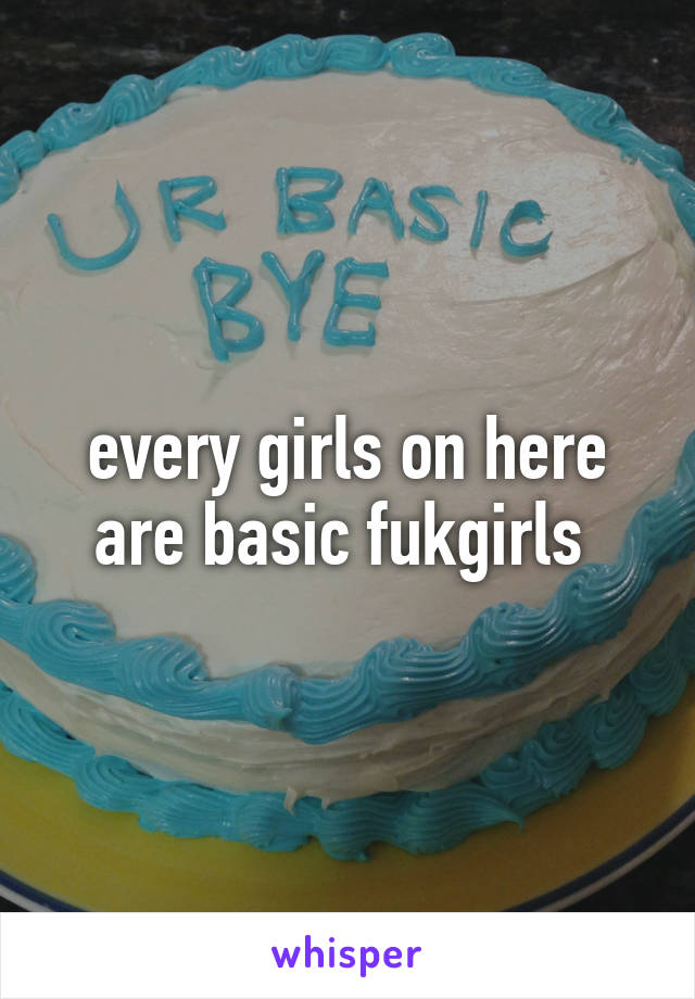 every girls on here are basic fukgirls 