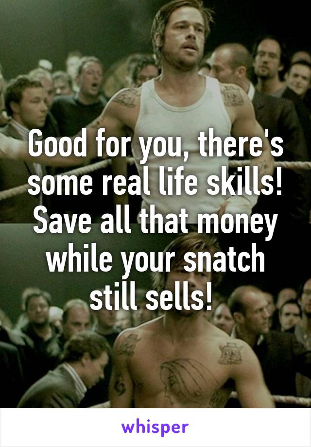 Good for you, there's some real life skills! Save all that money while your snatch still sells! 