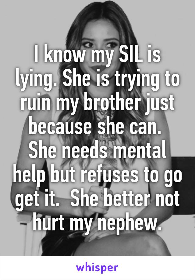 I know my SIL is lying. She is trying to ruin my brother just because she can.  She needs mental help but refuses to go get it.  She better not hurt my nephew.