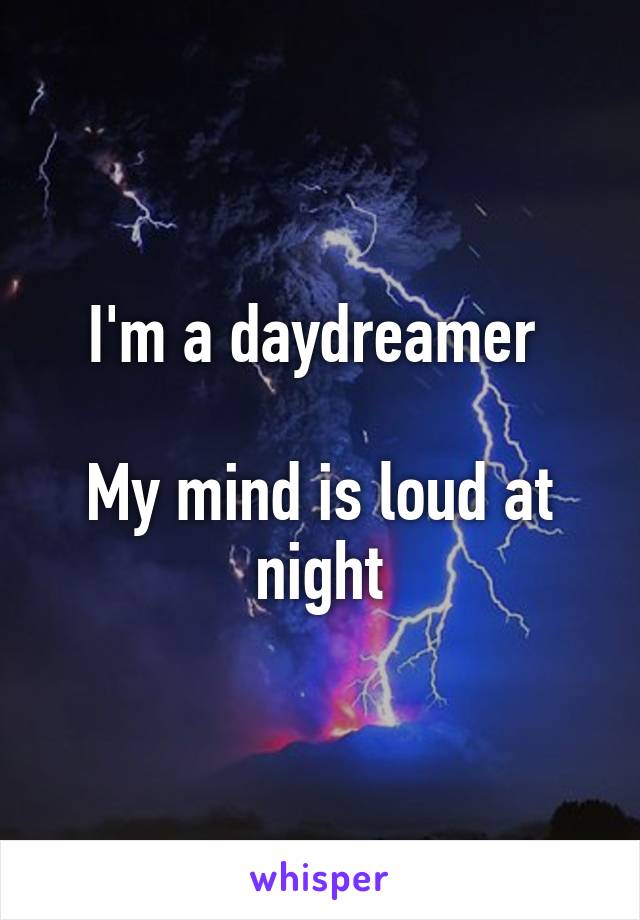 I'm a daydreamer 

My mind is loud at night