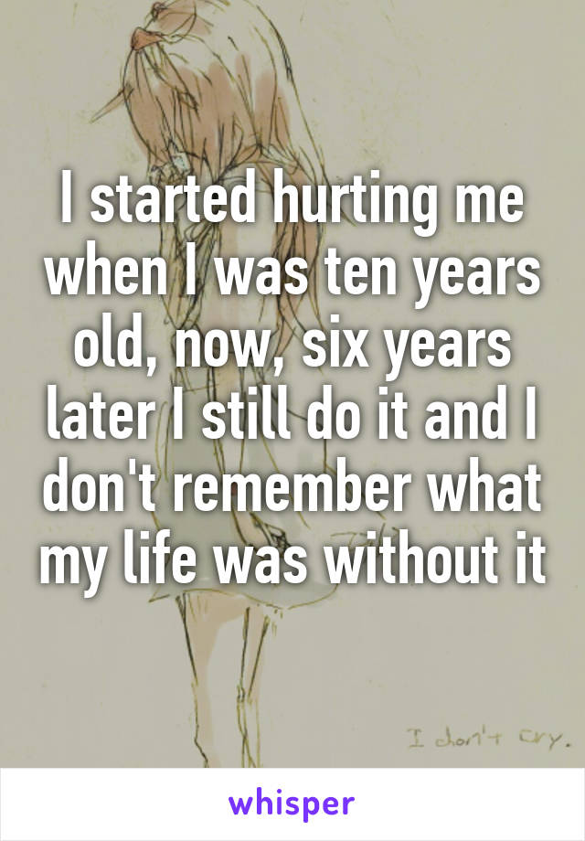 I started hurting me when I was ten years old, now, six years later I still do it and I don't remember what my life was without it 