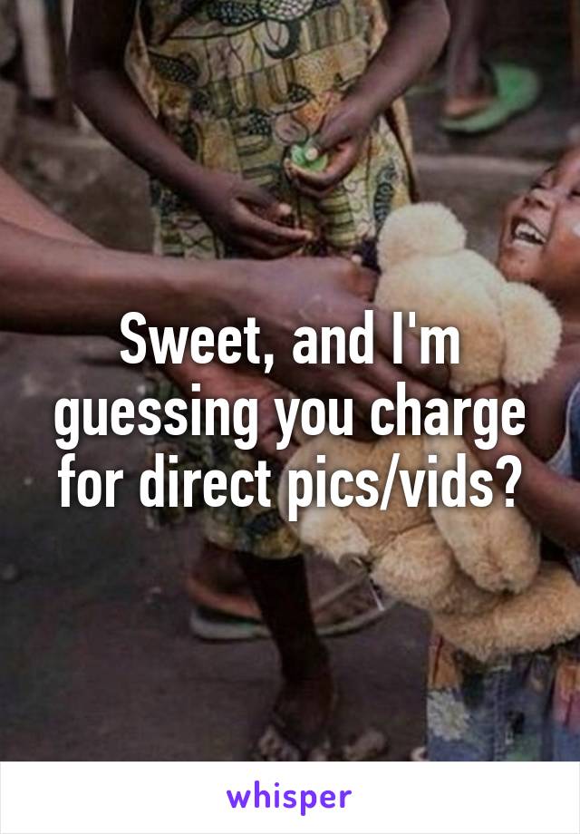 Sweet, and I'm guessing you charge for direct pics/vids?