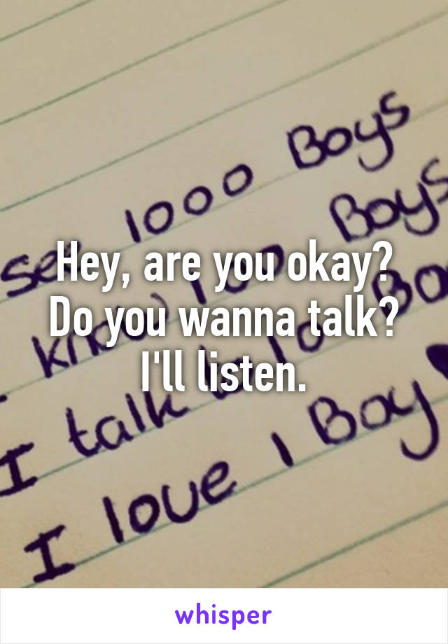 Hey, are you okay? Do you wanna talk? I'll listen.