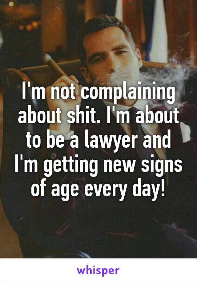 I'm not complaining about shit. I'm about to be a lawyer and I'm getting new signs of age every day!