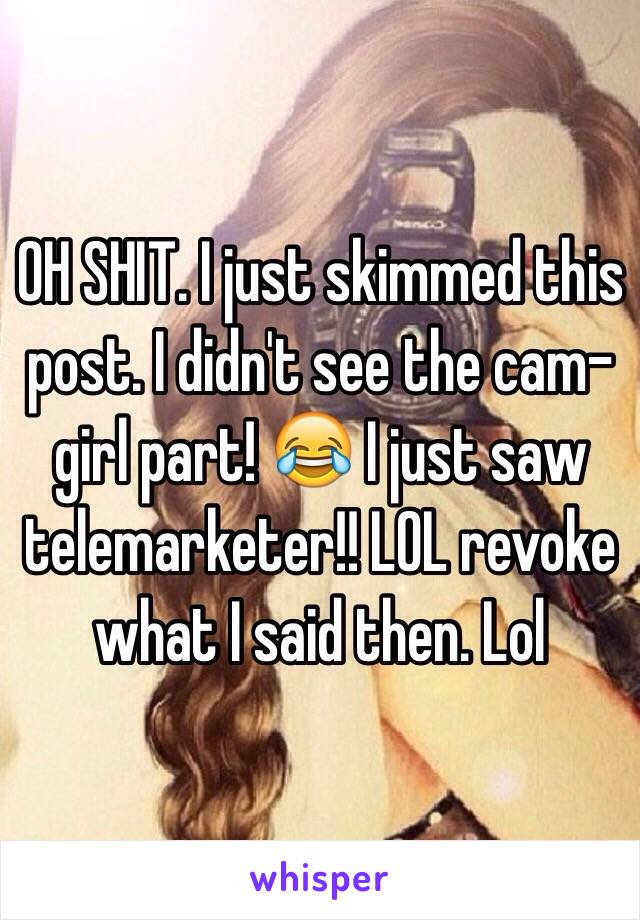 OH SHIT. I just skimmed this post. I didn't see the cam-girl part! 😂 I just saw telemarketer!! LOL revoke what I said then. Lol 