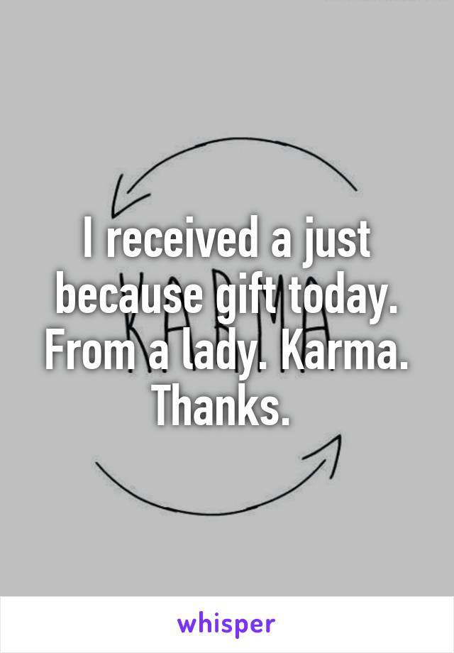 I received a just because gift today. From a lady. Karma. Thanks. 