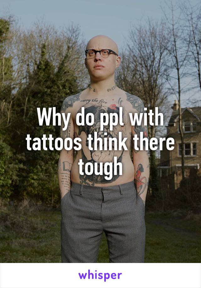 Why do ppl with tattoos think there tough