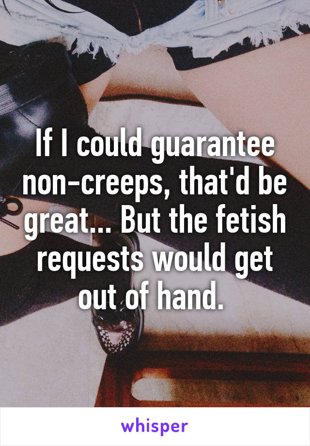 If I could guarantee non-creeps, that'd be great... But the fetish requests would get out of hand. 