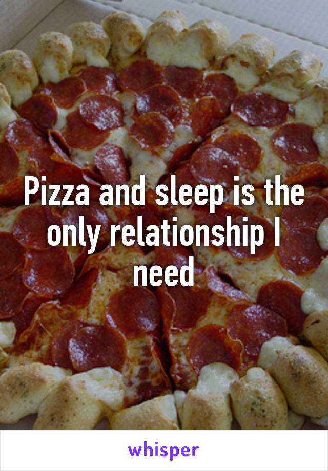 Pizza and sleep is the only relationship I need