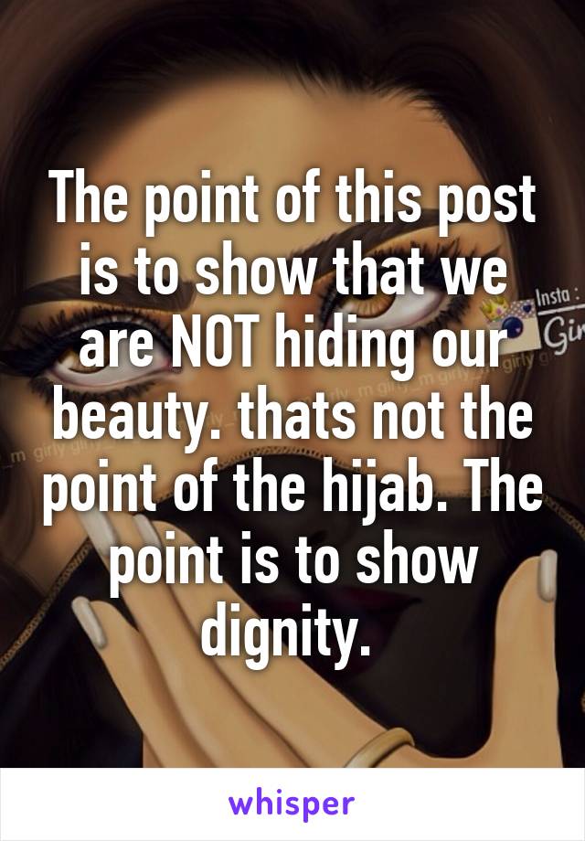 The point of this post is to show that we are NOT hiding our beauty. thats not the point of the hijab. The point is to show dignity. 