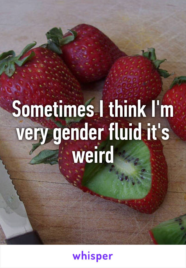 Sometimes I think I'm very gender fluid it's weird