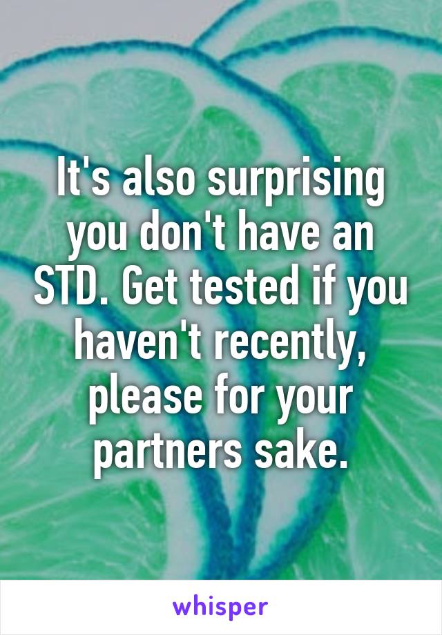 It's also surprising you don't have an STD. Get tested if you haven't recently, please for your partners sake.