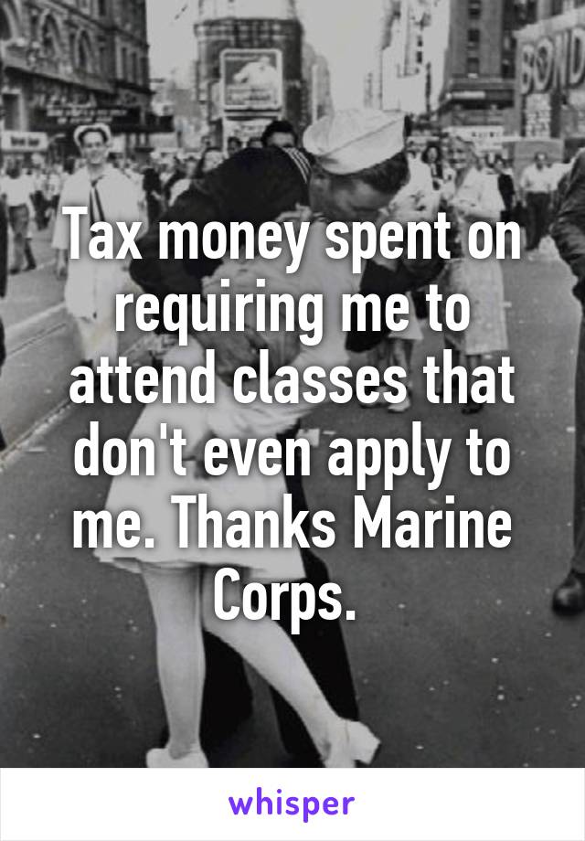 Tax money spent on requiring me to attend classes that don't even apply to me. Thanks Marine Corps. 