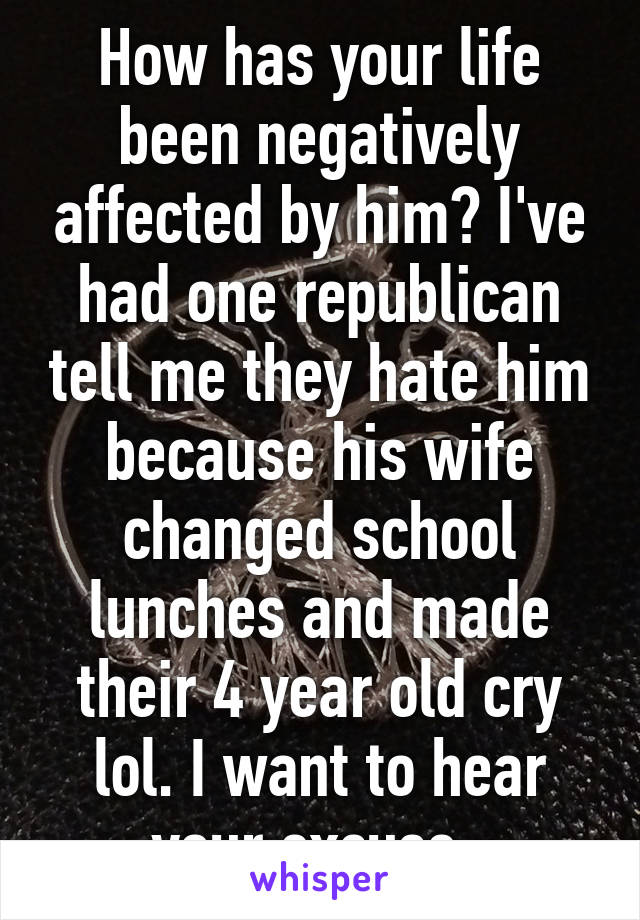 How has your life been negatively affected by him? I've had one republican tell me they hate him because his wife changed school lunches and made their 4 year old cry lol. I want to hear your excuse. 