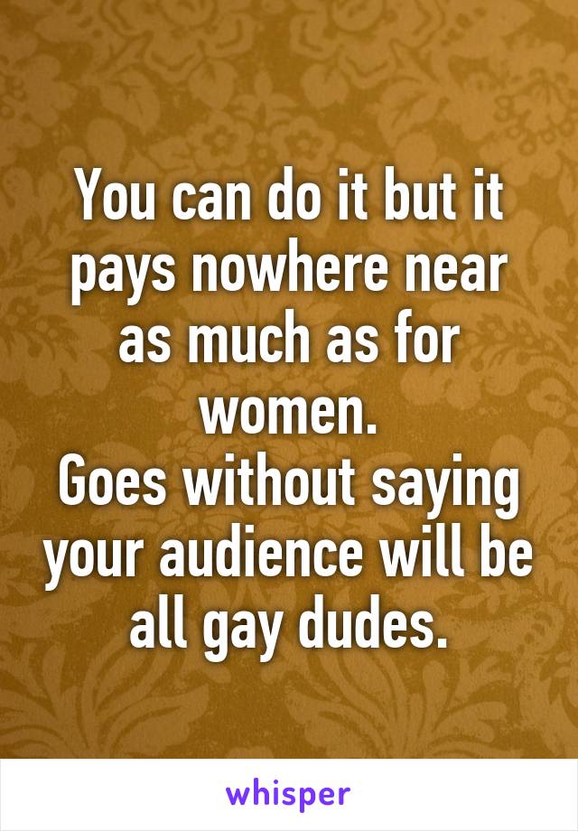 You can do it but it pays nowhere near as much as for women.
Goes without saying your audience will be all gay dudes.