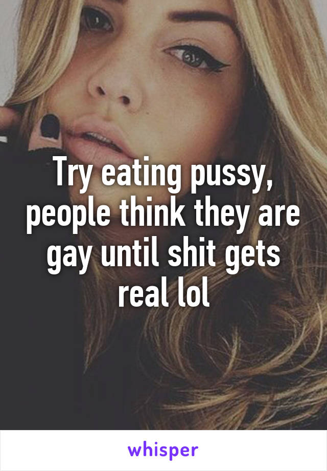 Try eating pussy, people think they are gay until shit gets real lol