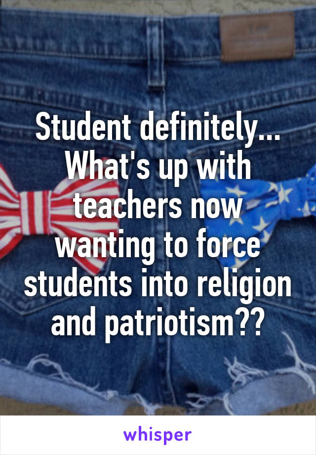 Student definitely... What's up with teachers now wanting to force students into religion and patriotism??