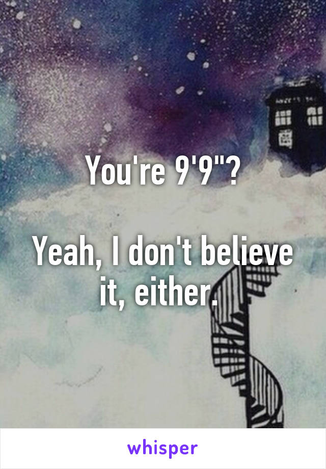 You're 9'9"?

Yeah, I don't believe it, either. 