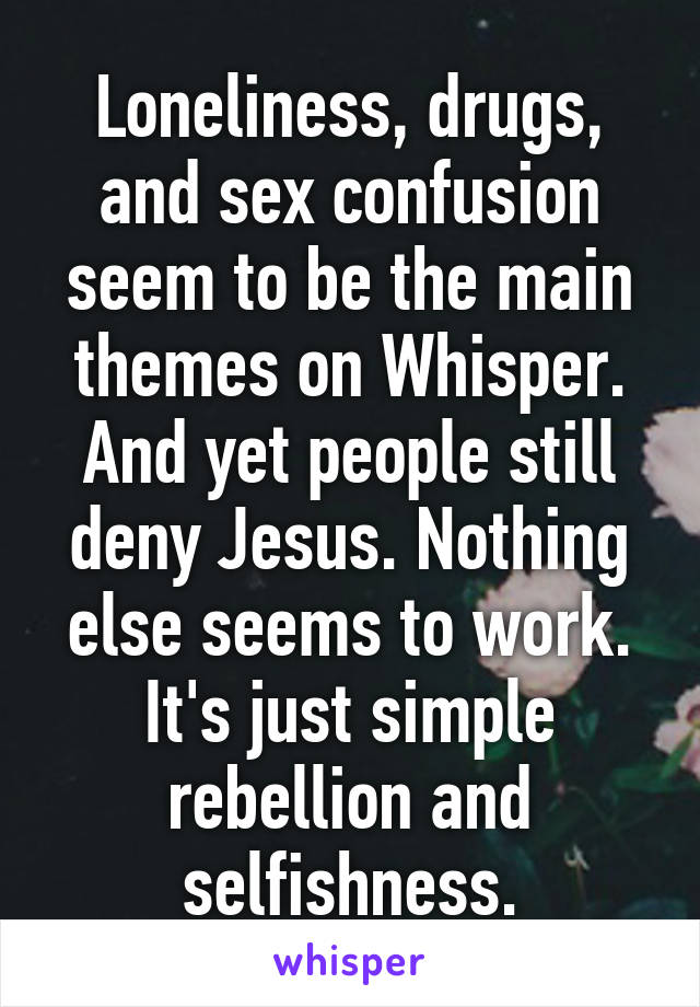 Loneliness, drugs, and sex confusion seem to be the main themes on Whisper. And yet people still deny Jesus. Nothing else seems to work. It's just simple rebellion and selfishness.