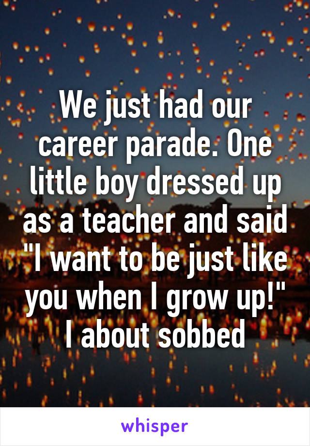 We just had our career parade. One little boy dressed up as a teacher and said "I want to be just like you when I grow up!" I about sobbed