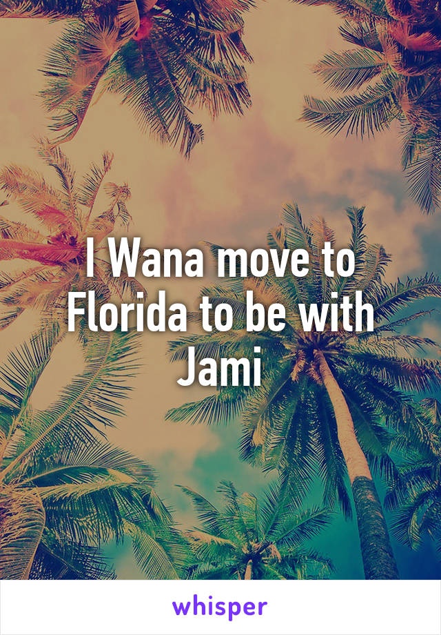 I Wana move to Florida to be with Jami