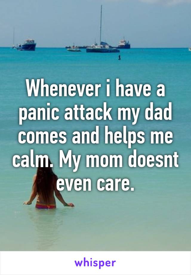 Whenever i have a panic attack my dad comes and helps me calm. My mom doesnt even care.