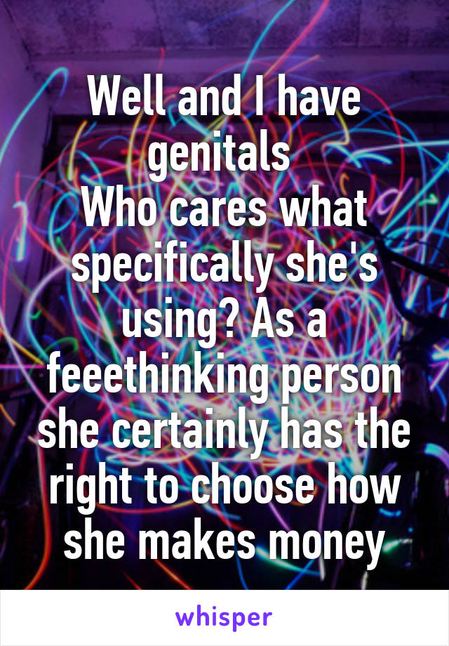 Well and I have genitals 
Who cares what specifically she's using? As a feeethinking person she certainly has the right to choose how she makes money