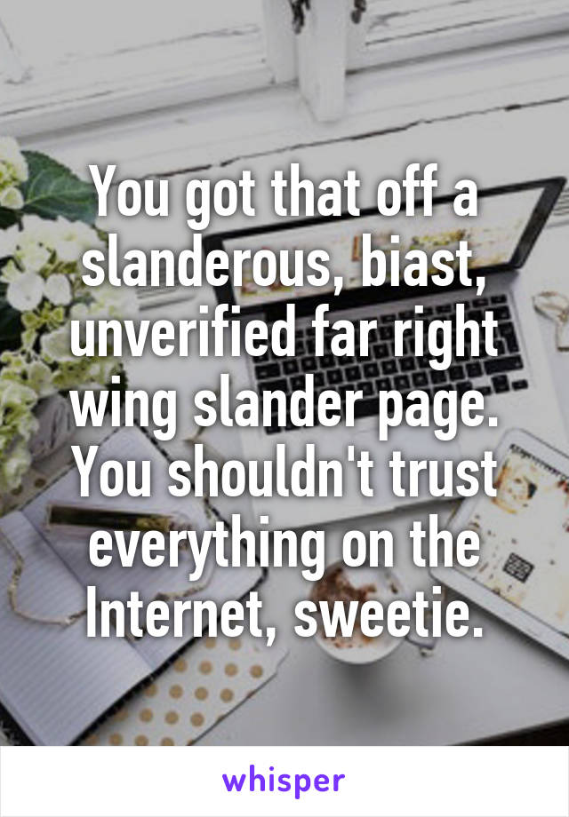 You got that off a slanderous, biast, unverified far right wing slander page. You shouldn't trust everything on the Internet, sweetie.