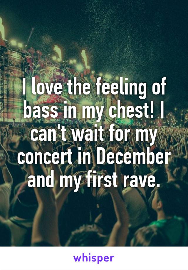 I love the feeling of bass in my chest! I can't wait for my concert in December and my first rave.