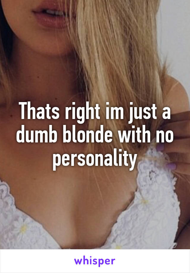 Thats right im just a dumb blonde with no personality