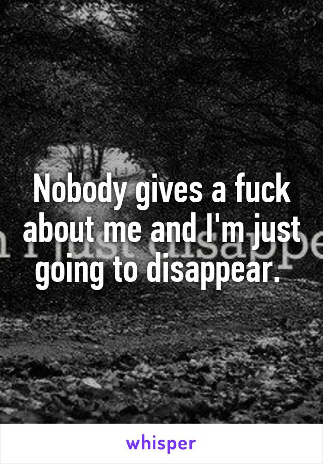 Nobody gives a fuck about me and I'm just going to disappear. 