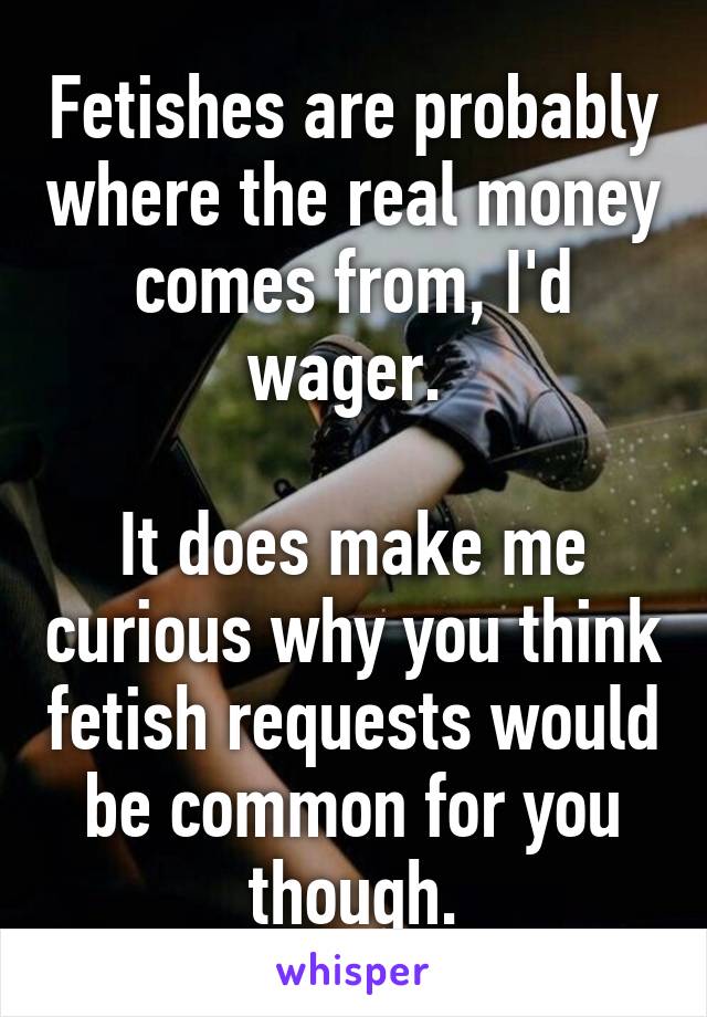 Fetishes are probably where the real money comes from, I'd wager. 

It does make me curious why you think fetish requests would be common for you though.