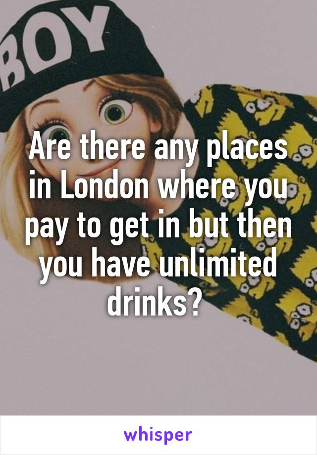 Are there any places in London where you pay to get in but then you have unlimited drinks? 