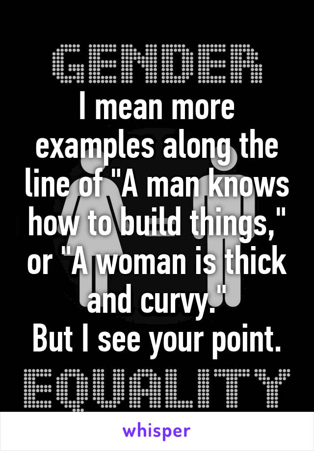 I mean more examples along the line of "A man knows how to build things," or "A woman is thick and curvy."
But I see your point.