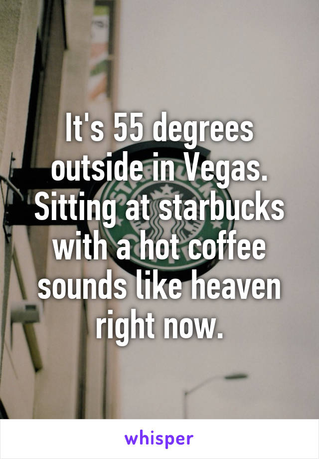 It's 55 degrees outside in Vegas. Sitting at starbucks with a hot coffee sounds like heaven right now.