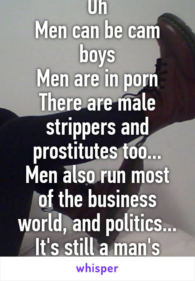 Uh
Men can be cam boys
Men are in porn
There are male strippers and prostitutes too...
Men also run most of the business world, and politics... It's still a man's world :/