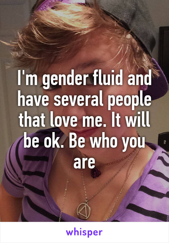 I'm gender fluid and have several people that love me. It will be ok. Be who you are