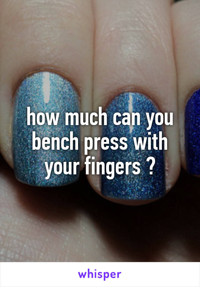 how much can you bench press with your fingers ?