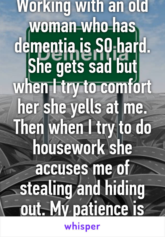 Working with an old woman who has dementia is SO hard.
She gets sad but when I try to comfort her she yells at me. Then when I try to do housework she accuses me of stealing and hiding out. My patience is very thin.