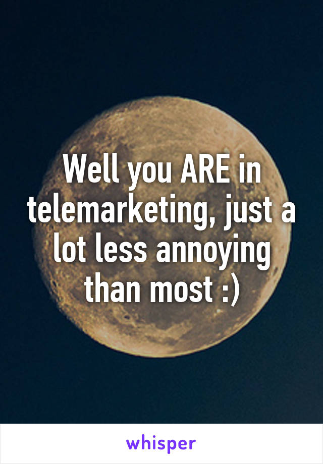 Well you ARE in telemarketing, just a lot less annoying than most :)