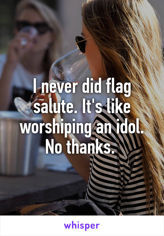 I never did flag salute. It's like worshiping an idol. No thanks. 