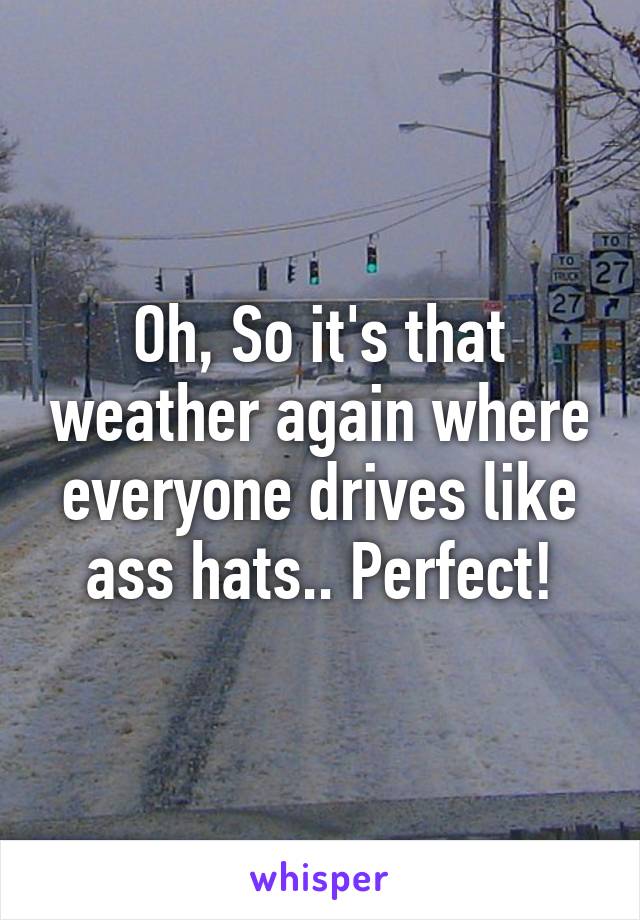 Oh, So it's that weather again where everyone drives like ass hats.. Perfect!