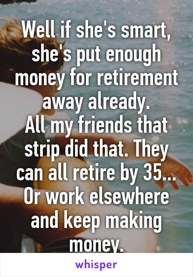 Well if she's smart, she's put enough money for retirement away already.
All my friends that strip did that. They can all retire by 35... Or work elsewhere and keep making money.