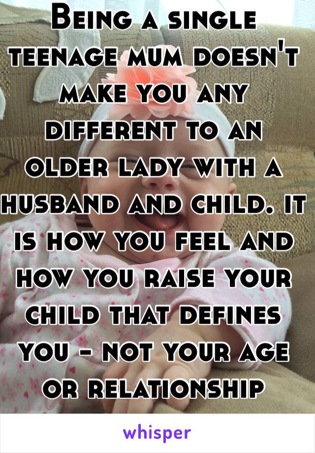 Being a single teenage mum doesn't make you any different to an older lady with a husband and child. it is how you feel and how you raise your child that defines you - not your age or relationship status. 