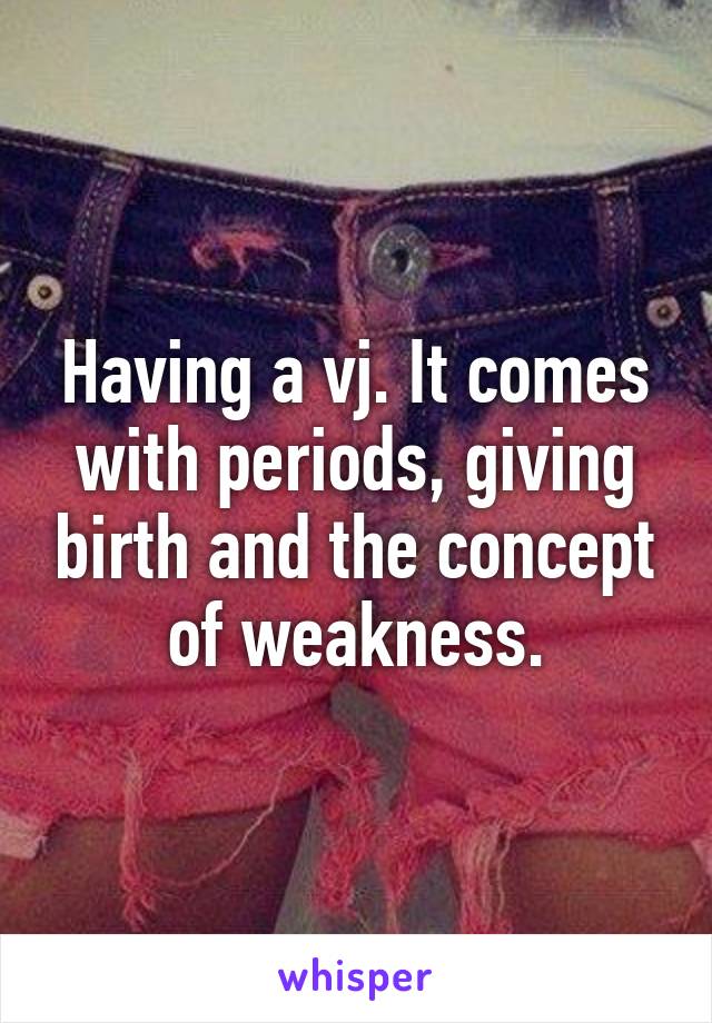 Having a vj. It comes with periods, giving birth and the concept of weakness.